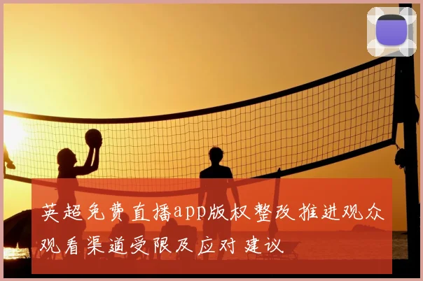英超免费直播app版权整改推进观众观看渠道受限及应对建议
