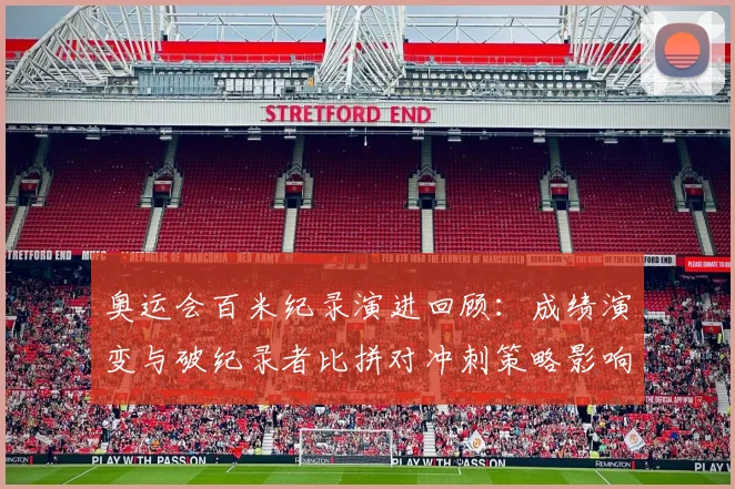 奥运会百米纪录演进回顾:成绩演变与破纪录者比拼对冲刺策略影响