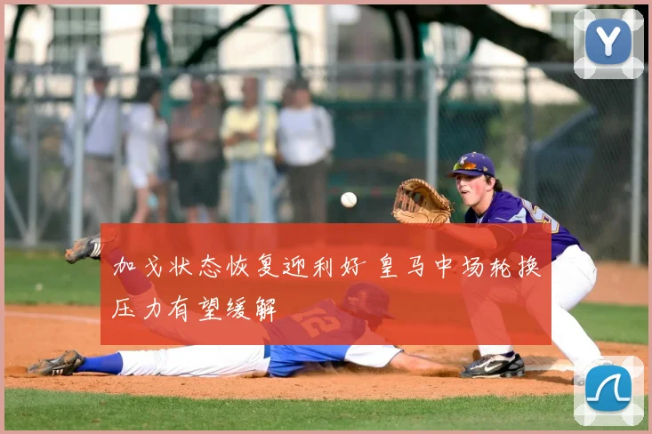 加戈状态恢复迎利好 皇马中场轮换压力有望缓解