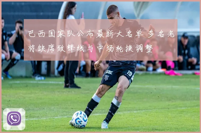 巴西国家队公布最新大名单 多名老将缺席致锋线与中场轮换调整