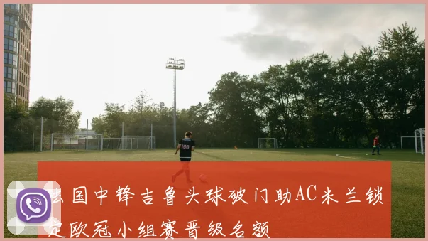 法国中锋吉鲁头球破门助AC米兰锁定欧冠小组赛晋级名额
