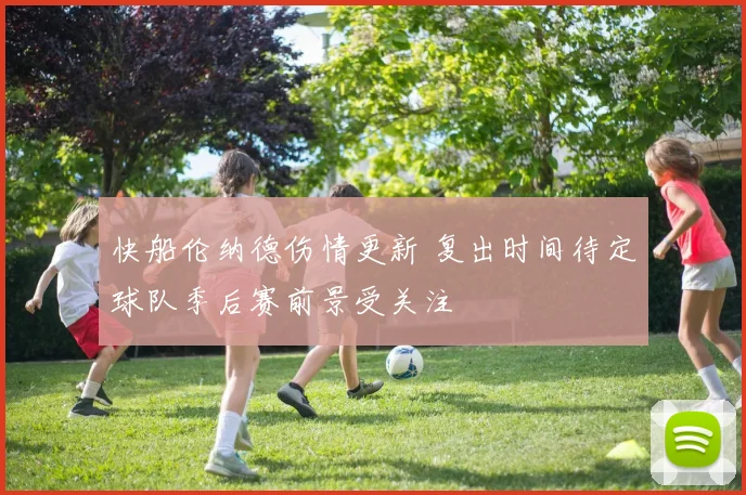 快船伦纳德伤情更新 复出时间待定球队季后赛前景受关注