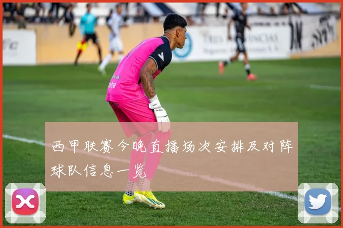 西甲联赛今晚直播场次安排及对阵球队信息一览