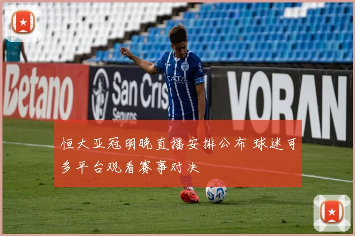 恒大亚冠明晚直播安排公布 球迷可多平台观看赛事对决
