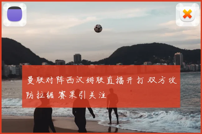 曼联对阵西汉姆联直播开打 双方攻防拉锯 赛果引关注