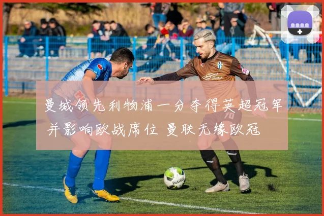 曼城领先利物浦一分夺得英超冠军 并影响欧战席位 曼联无缘欧冠