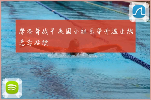 摩洛哥战平美国小组竞争升温出线悬念延续