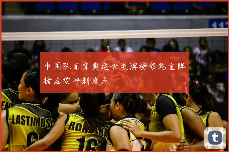 中国队东京奥运会奖牌榜领跑金牌榜后续冲刺看点