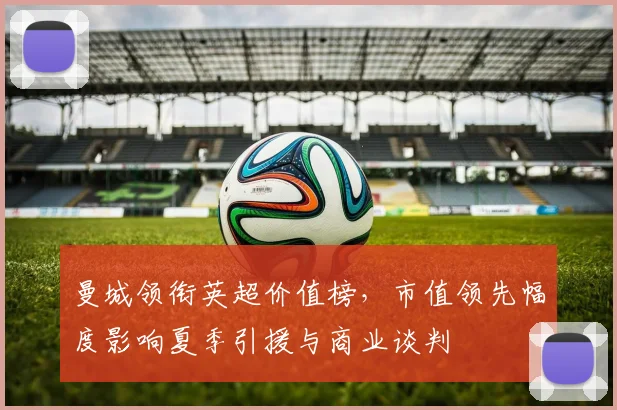 曼城领衔英超价值榜，市值领先幅度影响夏季引援与商业谈判