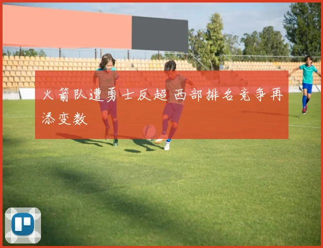 火箭队遭勇士反超 西部排名竞争再添变数