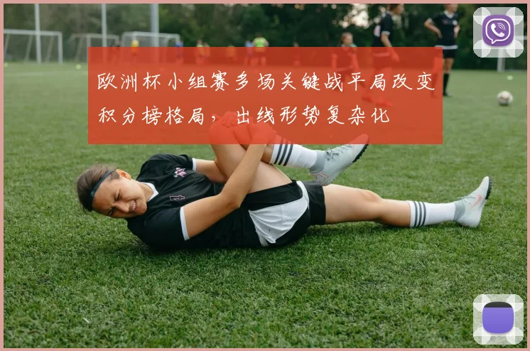 欧洲杯小组赛多场关键战平局改变积分榜格局,出线形势复杂化