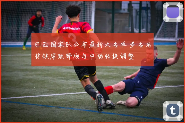 巴西国家队公布最新大名单 多名老将缺席致锋线与中场轮换调整