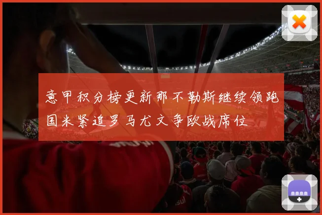 意甲积分榜更新那不勒斯继续领跑国米紧追罗马尤文争欧战席位