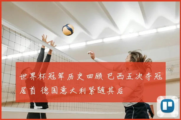 世界杯冠军历史回顾 巴西五次夺冠居首 德国意大利紧随其后