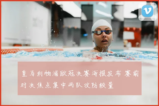 皇马利物浦欧冠决赛海报发布 赛前对决焦点集中两队攻防较量